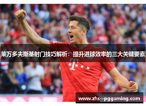 莱万多夫斯基射门技巧解析：提升进球效率的三大关键要素