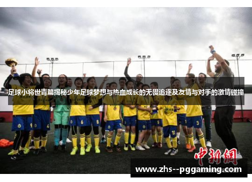 足球小将世青篇揭秘少年足球梦想与热血成长的无畏追逐及友情与对手的激情碰撞