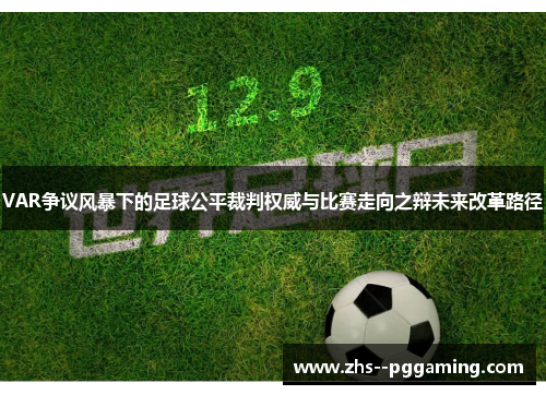 VAR争议风暴下的足球公平裁判权威与比赛走向之辩未来改革路径