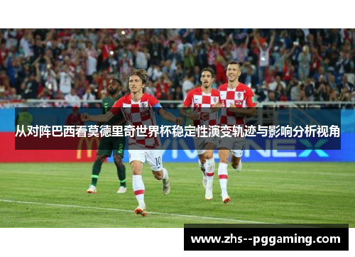 从对阵巴西看莫德里奇世界杯稳定性演变轨迹与影响分析视角