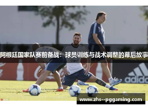 阿根廷国家队赛前备战：球员训练与战术调整的幕后故事