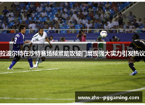 拉波尔特在沙特赛场频繁助攻破门展现强大实力引发热议