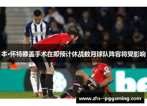 本·怀特膝盖手术在即预计休战数月球队阵容将受影响