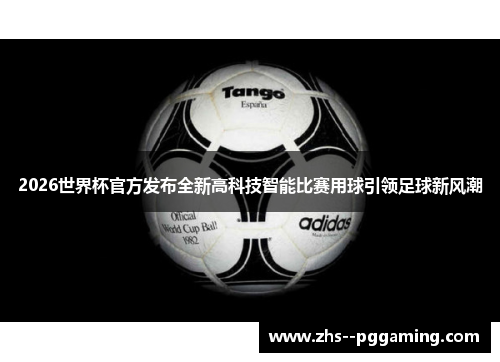 2026世界杯官方发布全新高科技智能比赛用球引领足球新风潮