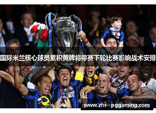 国际米兰核心球员累积黄牌将停赛下轮比赛影响战术安排