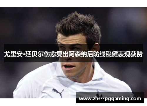 尤里安·廷贝尔伤愈复出阿森纳后防线稳健表现获赞