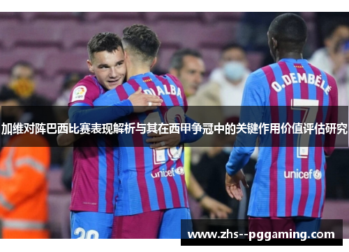 加维对阵巴西比赛表现解析与其在西甲争冠中的关键作用价值评估研究