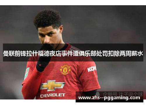 曼联前锋拉什福德夜店事件遭俱乐部处罚扣除两周薪水