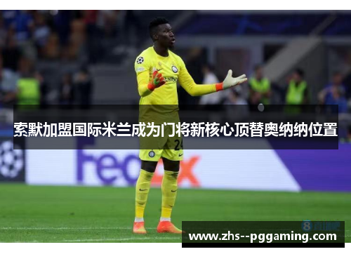 索默加盟国际米兰成为门将新核心顶替奥纳纳位置